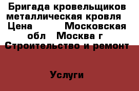 Бригада кровельщиков,металлическая кровля › Цена ­ 700 - Московская обл., Москва г. Строительство и ремонт » Услуги   . Московская обл.,Москва г.